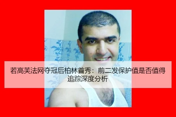 若高芙法网夺冠后柏林首秀：前二发保护值是否值得追踪深度分析