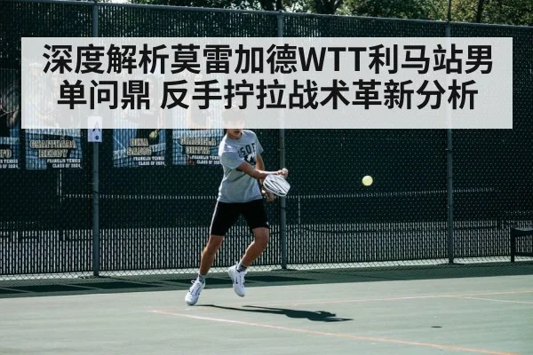 深度解析莫雷加德WTT利马站男单问鼎 反手拧拉战术革新分析（j9 game）