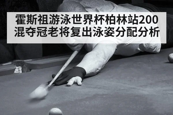 霍斯祖游泳世界杯柏林站200混夺冠老将复出泳姿分配分析（j9 game）