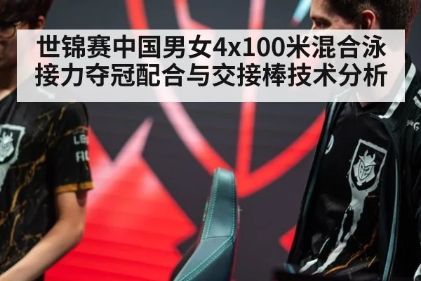 世锦赛中国男女4x100米混合泳接力夺冠配合与交接棒技术分析（j9 game）
