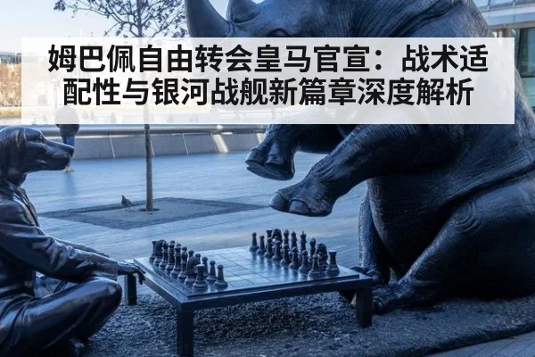 姆巴佩自由转会皇马官宣：战术适配性与银河战舰新篇章深度解析（j9 game）