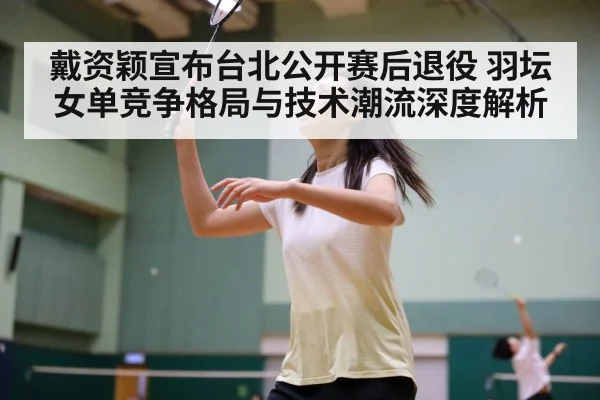 戴资颖宣布台北公开赛后退役 羽坛女单竞争格局与技术潮流深度解析（j9 game）