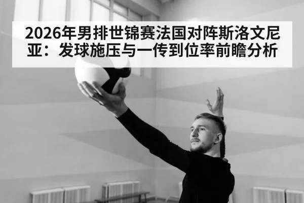 2026年男排世锦赛法国对阵斯洛文尼亚：发球施压与一传到位率前瞻分析（j9 game）