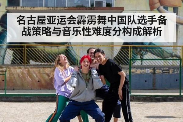 名古屋亚运会霹雳舞中国队选手备战策略与音乐性难度分构成解析（j9 game）