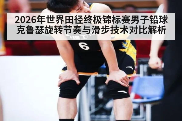 2026年世界田径终极锦标赛男子铅球 克鲁瑟旋转节奏与滑步技术对比解析（j9 game）