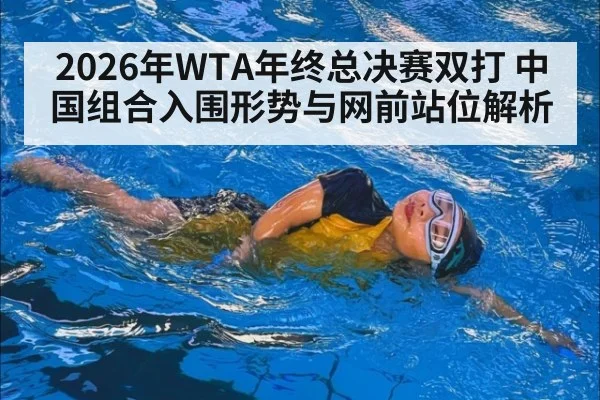 2026年WTA年终总决赛双打 中国组合入围形势与网前站位解析（j9 game）